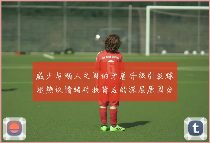 威少与湖人之间的矛盾升级引发球迷热议情绪对抗背后的深层原因分析