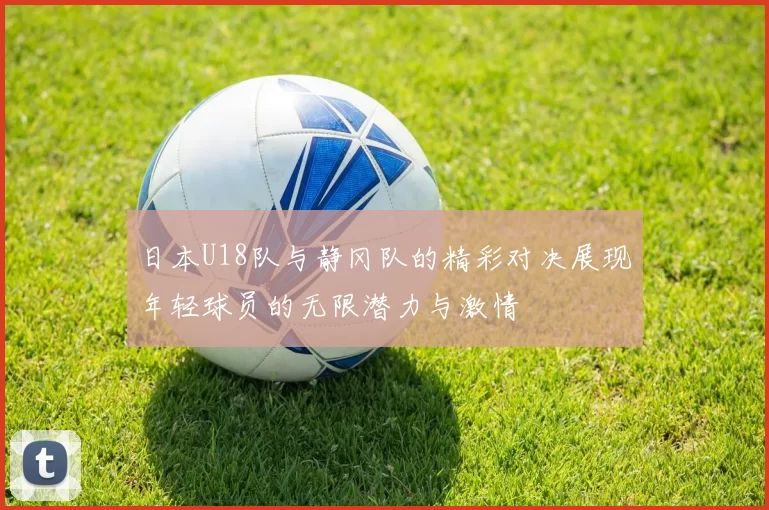 日本U18队与静冈队的精彩对决展现年轻球员的无限潜力与激情