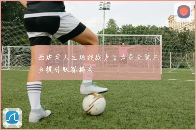 西班牙人主场迎战卢甘力争全取三分提升联赛排名