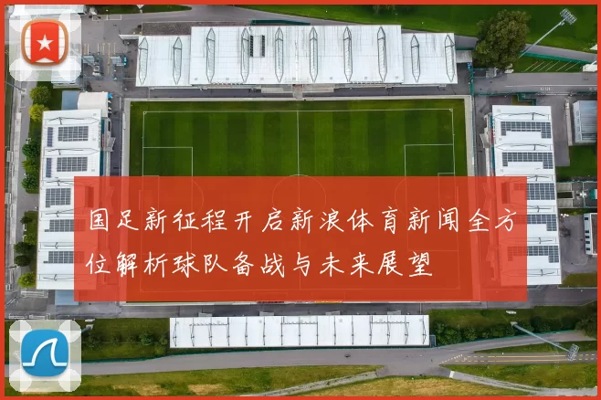 国足新征程开启新浪体育新闻全方位解析球队备战与未来展望