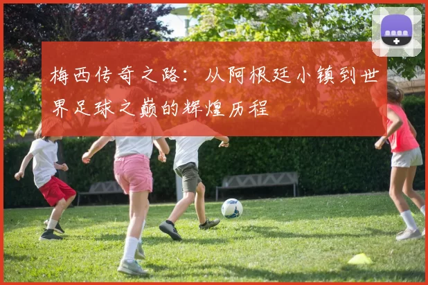 梅西传奇之路：从阿根廷小镇到世界足球之巅的辉煌历程