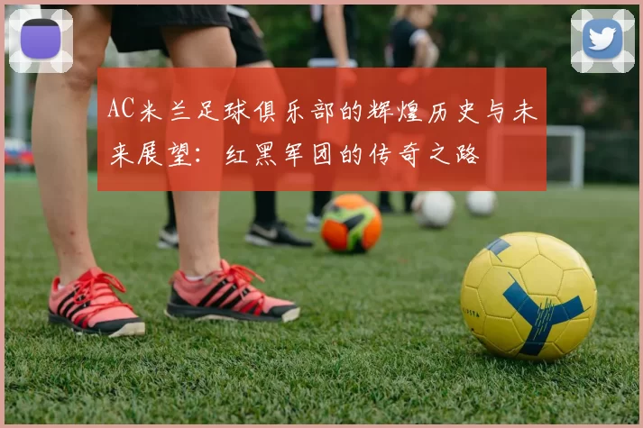 AC米兰足球俱乐部的辉煌历史与未来展望：红黑军团的传奇之路