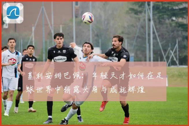 基利安姆巴佩：年轻天才如何在足球世界中崭露头角与成就辉煌