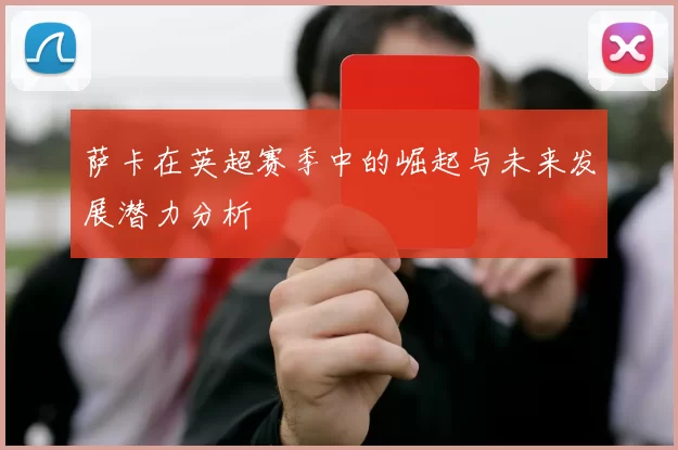 萨卡在英超赛季中的崛起与未来发展潜力分析