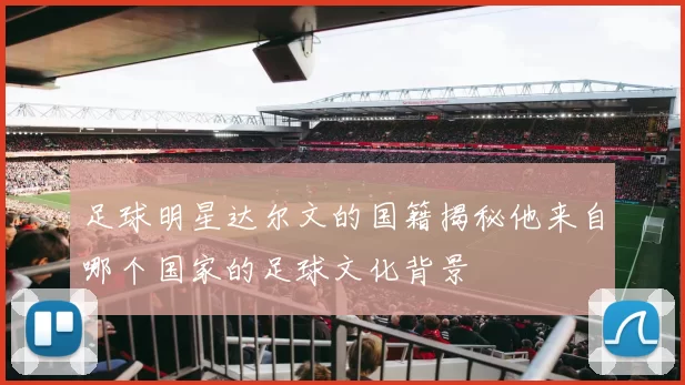 足球明星达尔文的国籍揭秘他来自哪个国家的足球文化背景