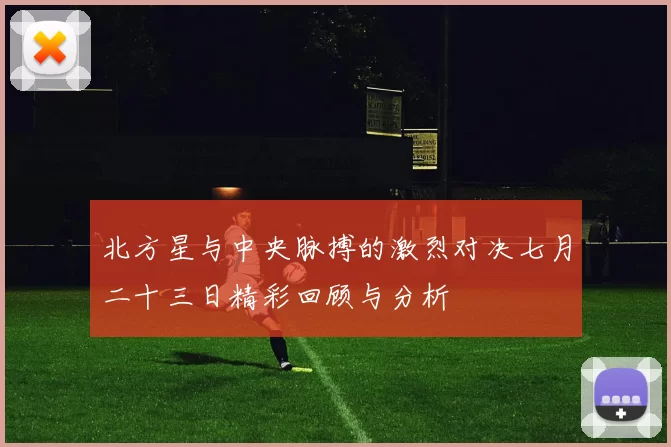 北方星与中央脉搏的激烈对决七月二十三日精彩回顾与分析