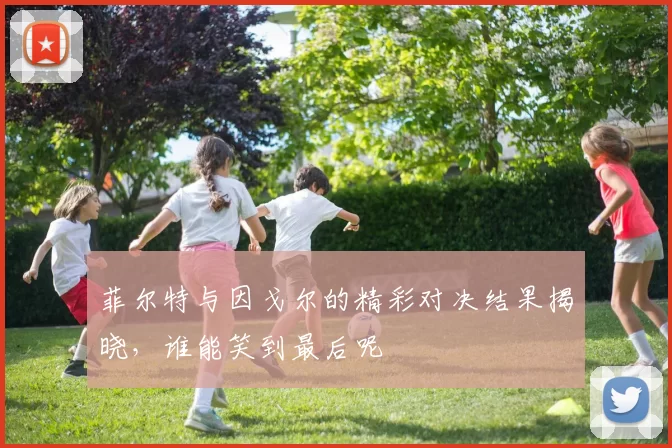 菲尔特与因戈尔的精彩对决结果揭晓，谁能笑到最后呢