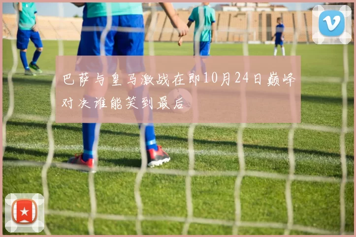 巴萨与皇马激战在即10月24日巅峰对决谁能笑到最后
