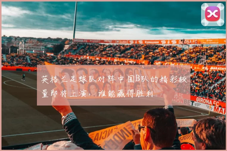 英格兰足球队对阵中国B队的精彩较量即将上演，谁能赢得胜利