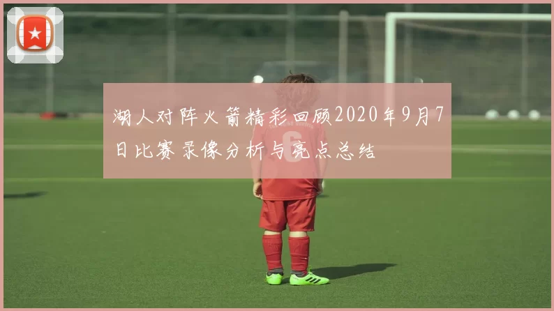 湖人对阵火箭精彩回顾2020年9月7日比赛录像分析与亮点总结